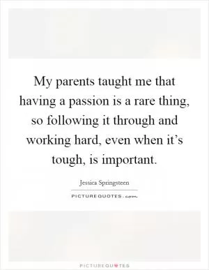 My parents taught me that having a passion is a rare thing, so following it through and working hard, even when it’s tough, is important Picture Quote #1