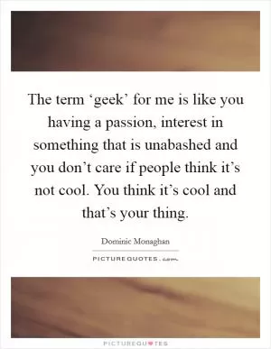 The term ‘geek’ for me is like you having a passion, interest in something that is unabashed and you don’t care if people think it’s not cool. You think it’s cool and that’s your thing Picture Quote #1
