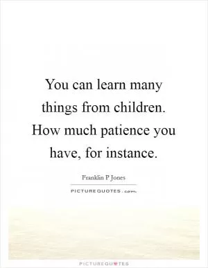 You can learn many things from children. How much patience you have, for instance Picture Quote #1