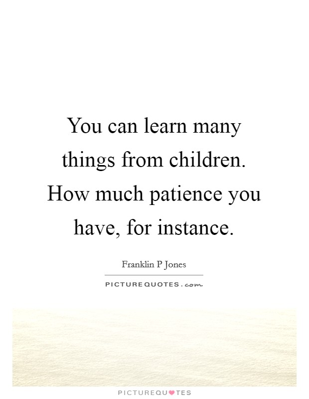 You can learn many things from children. How much patience you have, for instance. Picture Quote #1