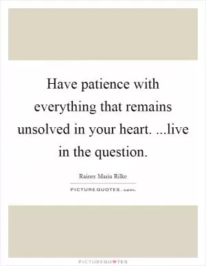 Have patience with everything that remains unsolved in your heart. ...live in the question Picture Quote #1