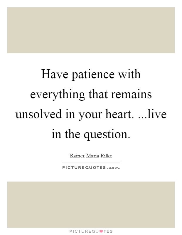 Have patience with everything that remains unsolved in your heart. ...live in the question. Picture Quote #1