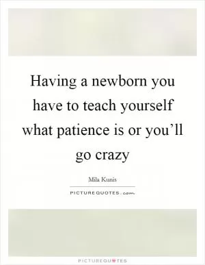 Having a newborn you have to teach yourself what patience is or you’ll go crazy Picture Quote #1