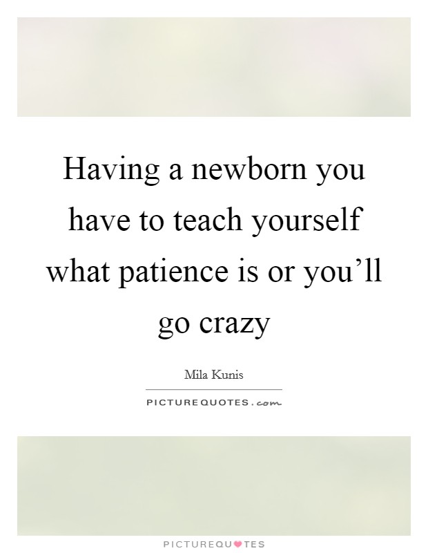Having a newborn you have to teach yourself what patience is or you'll go crazy Picture Quote #1