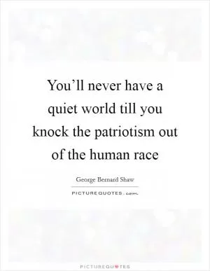 You’ll never have a quiet world till you knock the patriotism out of the human race Picture Quote #1