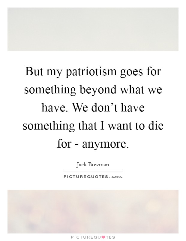 But my patriotism goes for something beyond what we have. We don't have something that I want to die for - anymore. Picture Quote #1