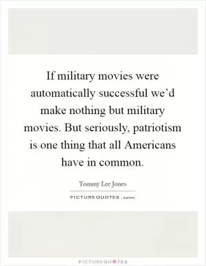 If military movies were automatically successful we’d make nothing but military movies. But seriously, patriotism is one thing that all Americans have in common Picture Quote #1