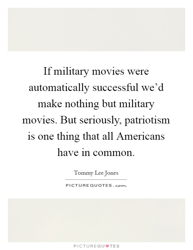 If military movies were automatically successful we'd make nothing but military movies. But seriously, patriotism is one thing that all Americans have in common. Picture Quote #1