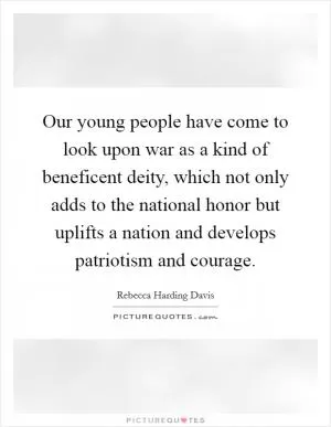 Our young people have come to look upon war as a kind of beneficent deity, which not only adds to the national honor but uplifts a nation and develops patriotism and courage Picture Quote #1