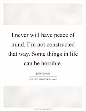 I never will have peace of mind. I’m not constructed that way. Some things in life can be horrible Picture Quote #1