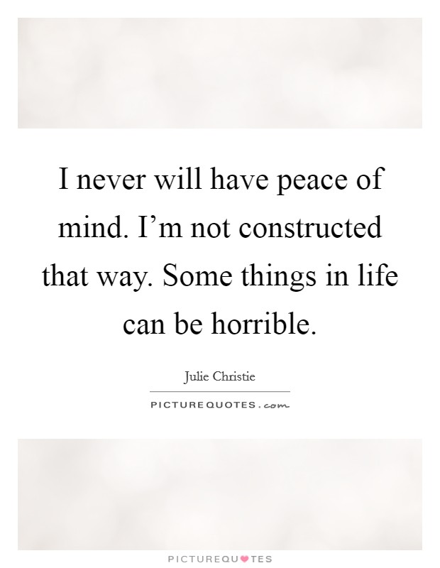 I never will have peace of mind. I'm not constructed that way. Some things in life can be horrible. Picture Quote #1