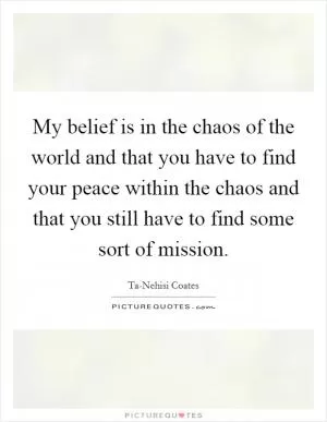 My belief is in the chaos of the world and that you have to find your peace within the chaos and that you still have to find some sort of mission Picture Quote #1