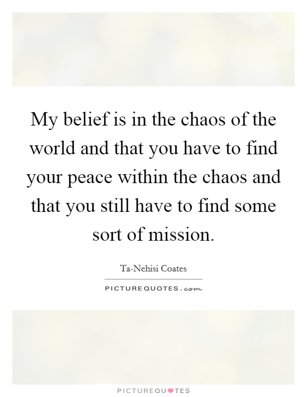 My belief is in the chaos of the world and that you have to find your peace within the chaos and that you still have to find some sort of mission. Picture Quote #1