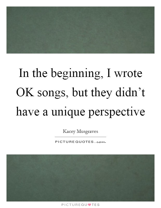 In the beginning, I wrote OK songs, but they didn't have a unique perspective Picture Quote #1
