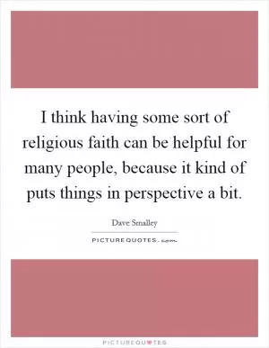 I think having some sort of religious faith can be helpful for many people, because it kind of puts things in perspective a bit Picture Quote #1
