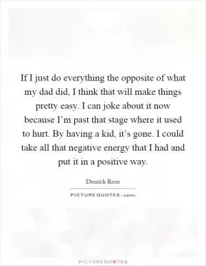 If I just do everything the opposite of what my dad did, I think that will make things pretty easy. I can joke about it now because I’m past that stage where it used to hurt. By having a kid, it’s gone. I could take all that negative energy that I had and put it in a positive way Picture Quote #1