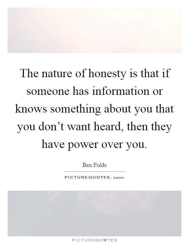 The nature of honesty is that if someone has information or knows something about you that you don't want heard, then they have power over you. Picture Quote #1