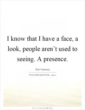 I know that I have a face, a look, people aren’t used to seeing. A presence Picture Quote #1