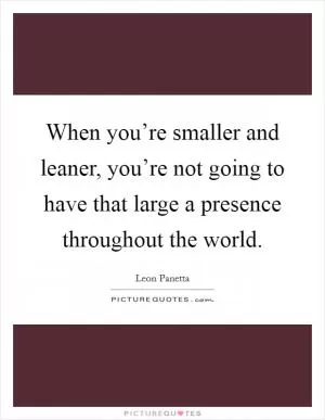 When you’re smaller and leaner, you’re not going to have that large a presence throughout the world Picture Quote #1