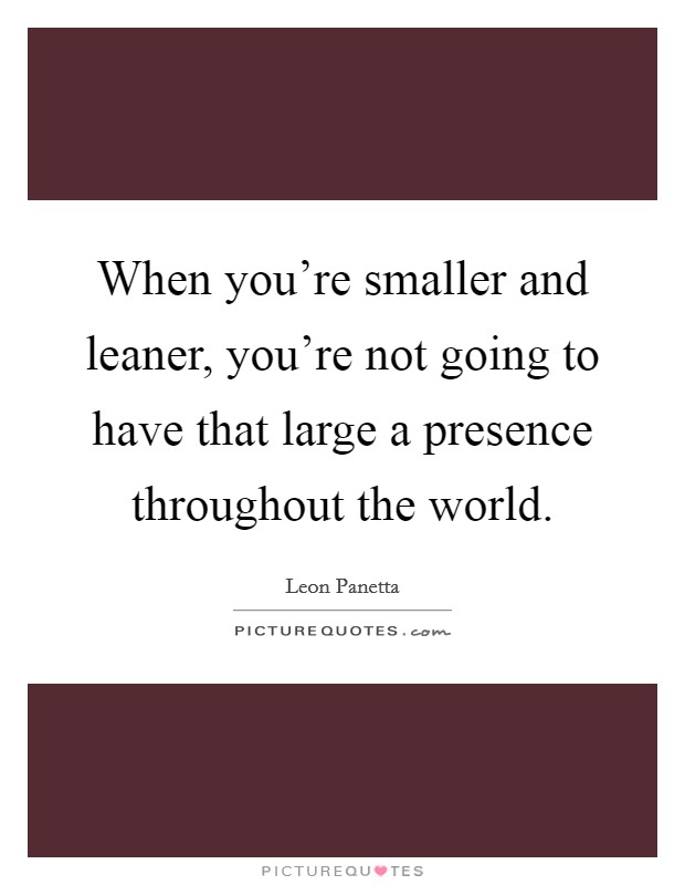 When you're smaller and leaner, you're not going to have that large a presence throughout the world. Picture Quote #1