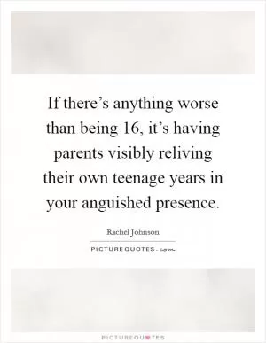If there’s anything worse than being 16, it’s having parents visibly reliving their own teenage years in your anguished presence Picture Quote #1