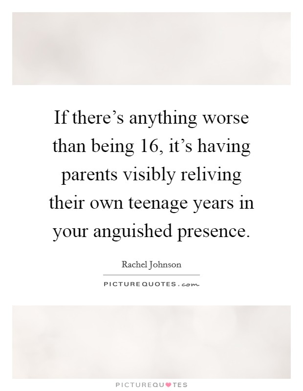 If there's anything worse than being 16, it's having parents visibly reliving their own teenage years in your anguished presence. Picture Quote #1