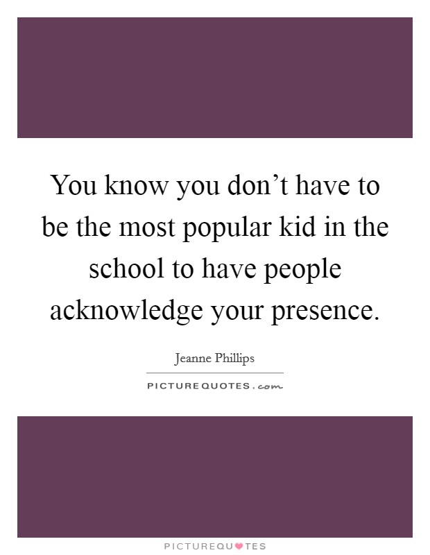 You know you don't have to be the most popular kid in the school to have people acknowledge your presence. Picture Quote #1