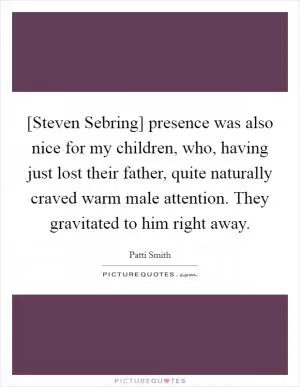 [Steven Sebring] presence was also nice for my children, who, having just lost their father, quite naturally craved warm male attention. They gravitated to him right away Picture Quote #1