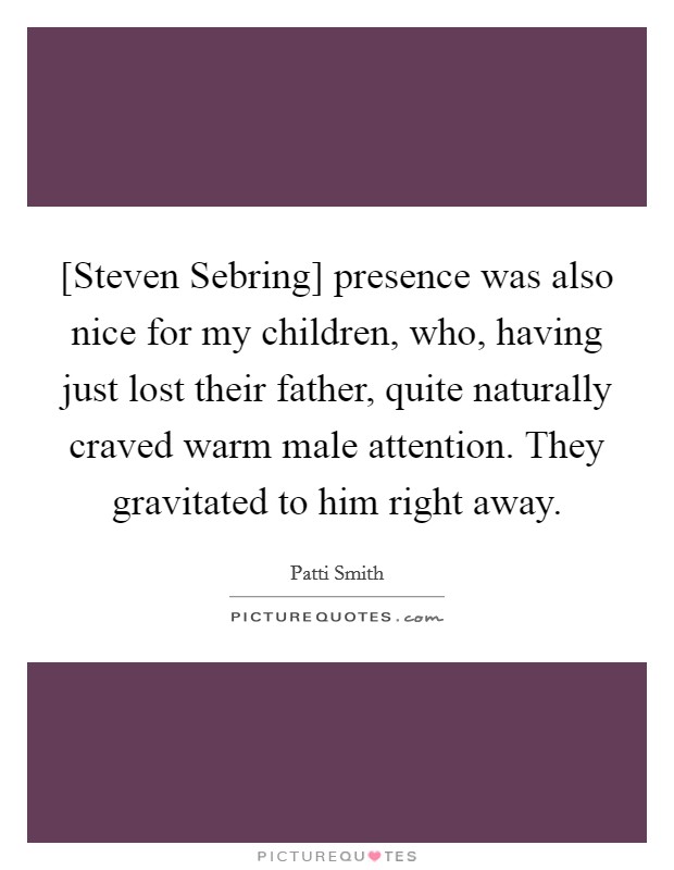 [Steven Sebring] presence was also nice for my children, who, having just lost their father, quite naturally craved warm male attention. They gravitated to him right away. Picture Quote #1