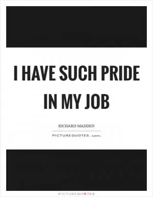 I have such pride in my job Picture Quote #1