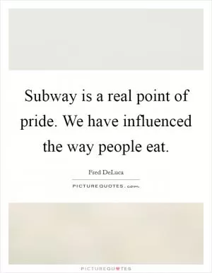 Subway is a real point of pride. We have influenced the way people eat Picture Quote #1