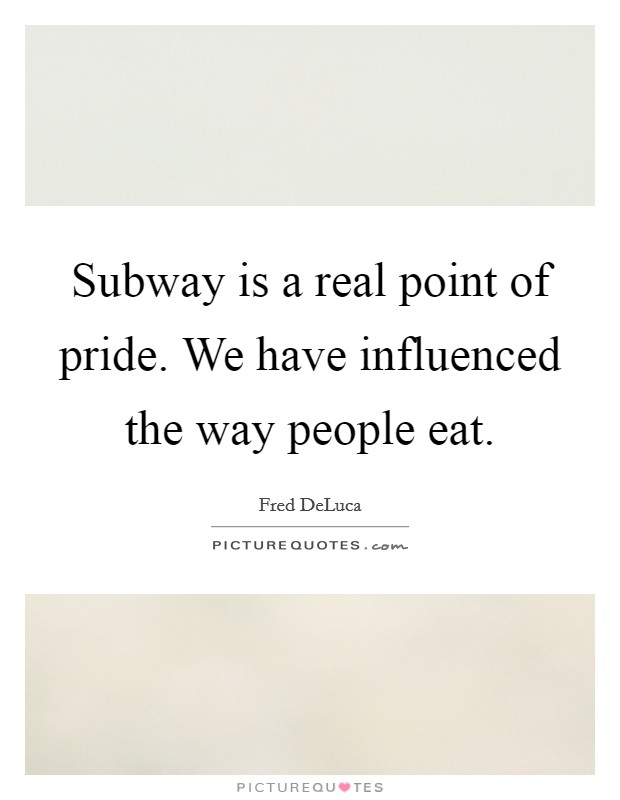 Subway is a real point of pride. We have influenced the way people eat. Picture Quote #1