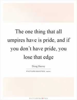 The one thing that all umpires have is pride, and if you don’t have pride, you lose that edge Picture Quote #1