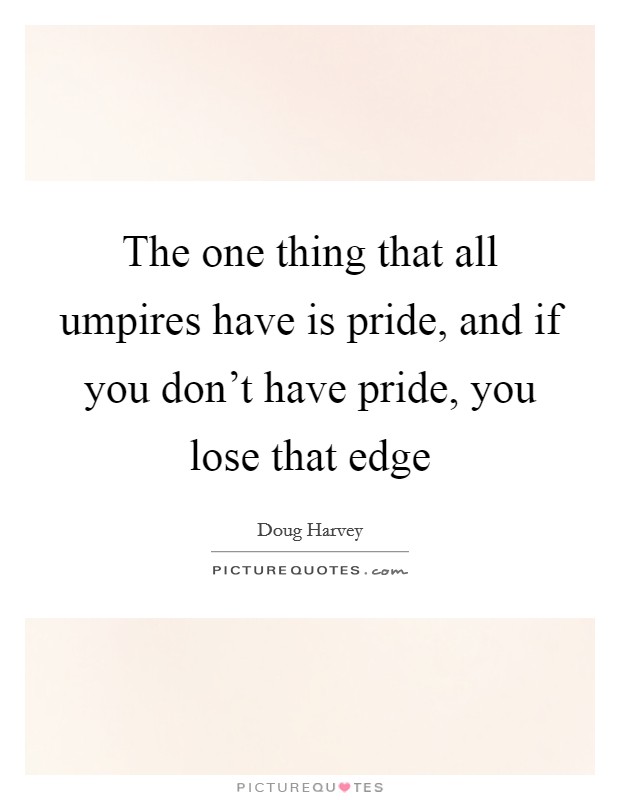 The one thing that all umpires have is pride, and if you don't have pride, you lose that edge Picture Quote #1