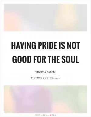Having pride is not good for the soul Picture Quote #1