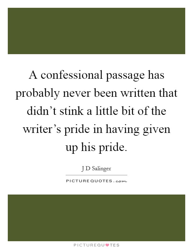 A confessional passage has probably never been written that didn't stink a little bit of the writer's pride in having given up his pride. Picture Quote #1