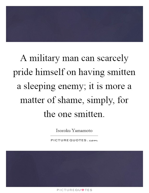A military man can scarcely pride himself on having smitten a sleeping enemy; it is more a matter of shame, simply, for the one smitten. Picture Quote #1