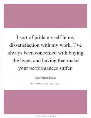I sort of pride myself in my dissatisfaction with my work. I’ve always been concerned with buying the hype, and having that make your performances suffer Picture Quote #1