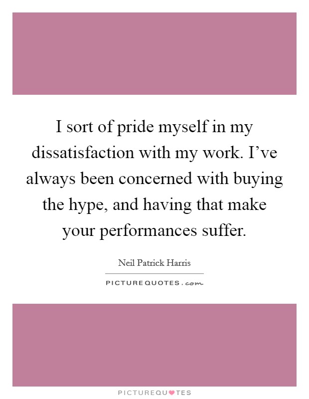 I sort of pride myself in my dissatisfaction with my work. I've always been concerned with buying the hype, and having that make your performances suffer. Picture Quote #1