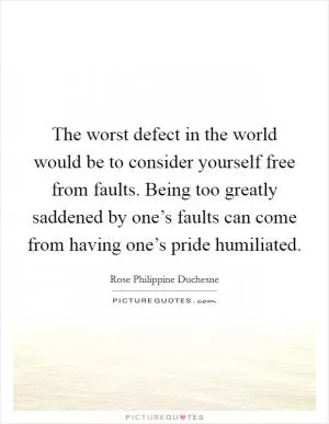 The worst defect in the world would be to consider yourself free from faults. Being too greatly saddened by one’s faults can come from having one’s pride humiliated Picture Quote #1