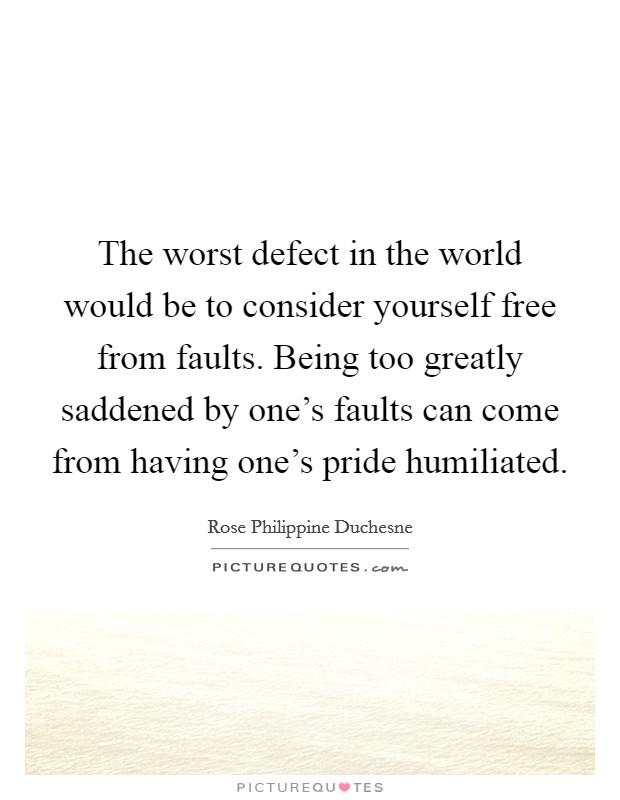 The worst defect in the world would be to consider yourself free from faults. Being too greatly saddened by one's faults can come from having one's pride humiliated. Picture Quote #1