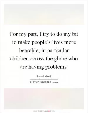 For my part, I try to do my bit to make people’s lives more bearable, in particular children across the globe who are having problems Picture Quote #1