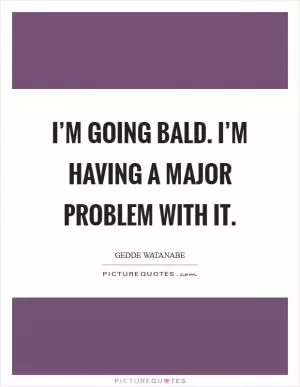 I’m going bald. I’m having a major problem with it Picture Quote #1