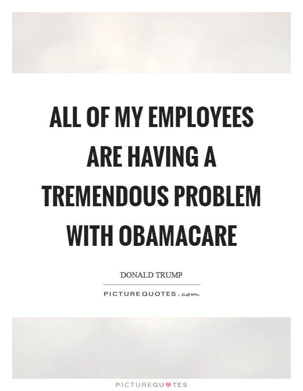All of my employees are having a tremendous problem with Obamacare Picture Quote #1