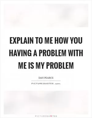 Explain to me how you having a problem with me is my problem Picture Quote #1