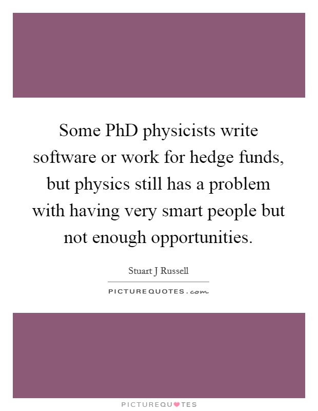 Some PhD physicists write software or work for hedge funds, but physics still has a problem with having very smart people but not enough opportunities. Picture Quote #1