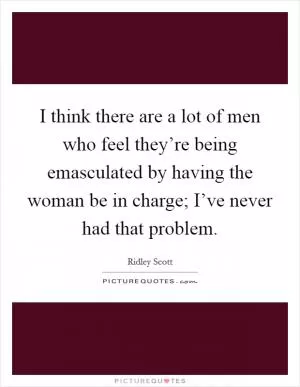 I think there are a lot of men who feel they’re being emasculated by having the woman be in charge; I’ve never had that problem Picture Quote #1