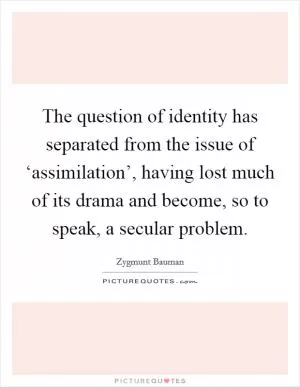 The question of identity has separated from the issue of ‘assimilation’, having lost much of its drama and become, so to speak, a secular problem Picture Quote #1