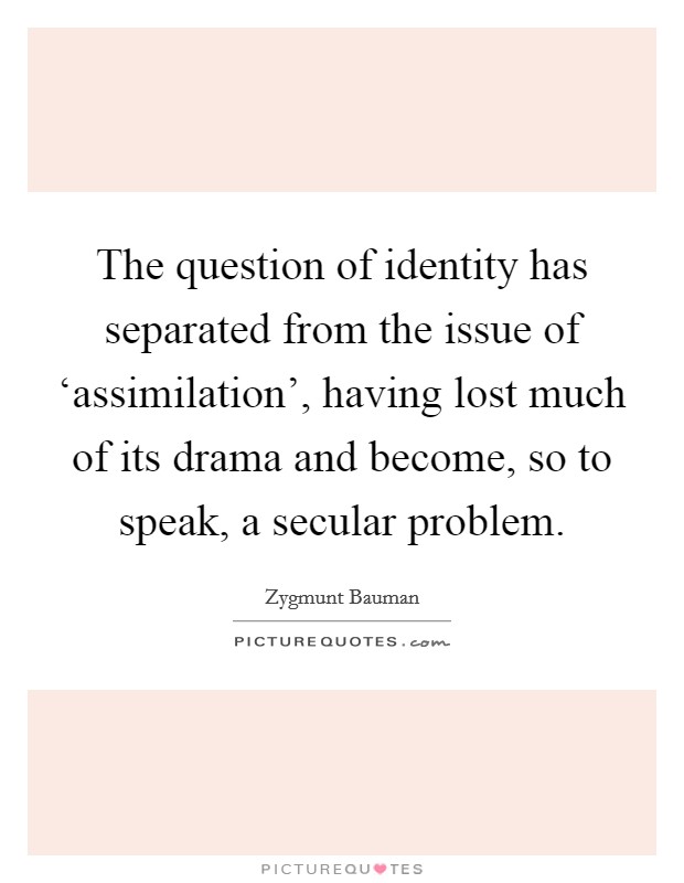 The question of identity has separated from the issue of ‘assimilation', having lost much of its drama and become, so to speak, a secular problem. Picture Quote #1