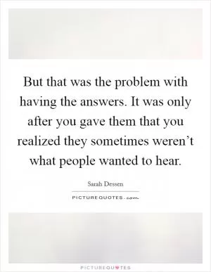 But that was the problem with having the answers. It was only after you gave them that you realized they sometimes weren’t what people wanted to hear Picture Quote #1